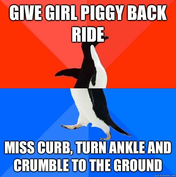 Give girl piggy back ride Miss curb, turn ankle and crumble to the ground   Socially Awesome Awkward Penguin