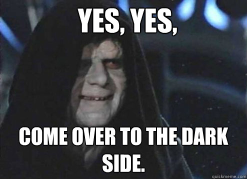 Yes, yes, Come over to the dark side.  - Yes, yes, Come over to the dark side.   Emperor Palpatine