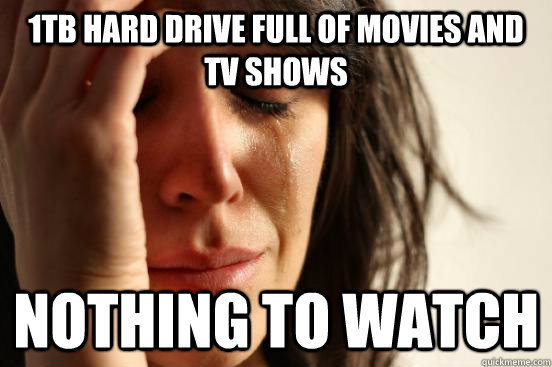 1Tb hard drive full of movies and tv shows nothing to watch  First World Problems