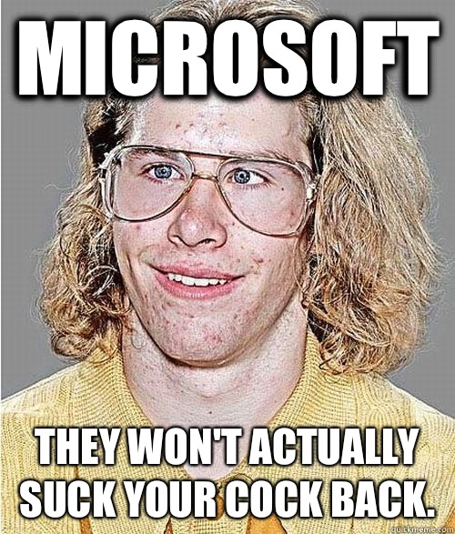 Microsoft They won't actually suck your cock back.  NeoGAF Asshole