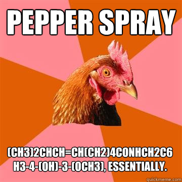 Pepper Spray (CH3)2CHCH=CH(CH2)4CONHCH2C6H3-4-(OH)-3-(OCH3), essentially. - Pepper Spray (CH3)2CHCH=CH(CH2)4CONHCH2C6H3-4-(OH)-3-(OCH3), essentially.  Anti-Joke Chicken