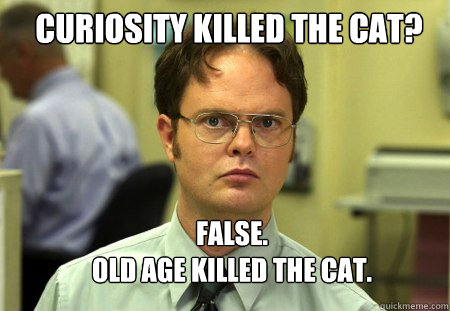 CURIOSITY KILLED THE CAT? FALSE.  
OLD AGE KILLED THE CAT.  Schrute