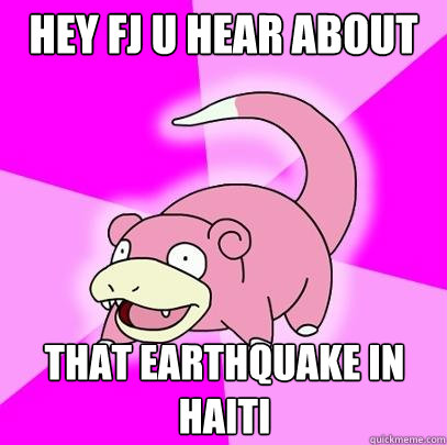 Hey FJ u hear about 
 that earthquake in 
haiti  Slowpoke