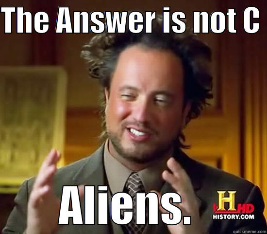 THE ANSWER IS NOT C  ALIENS.  Ancient Aliens