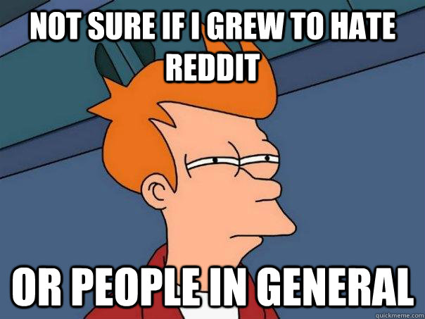 Not sure if I grew to hate reddit or people in general  Futurama Fry
