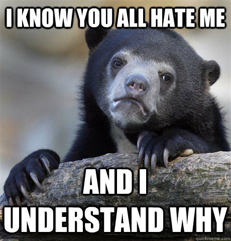I know you all hate me  And I understand why   Confession Bear