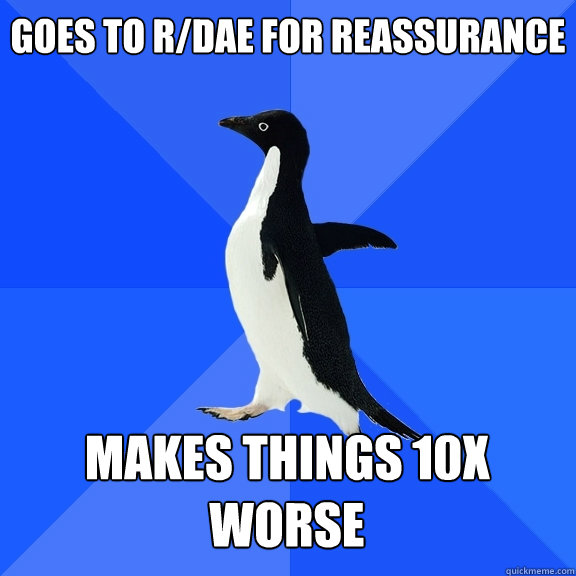 goes to r/DAE for reassurance makes things 10x worse     Socially Awkward Penguin
