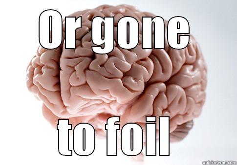 OR GONE TO FOIL Scumbag Brain