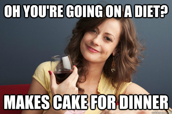 Oh you're going on a diet? makes cake for dinner  Forever Resentful Mother