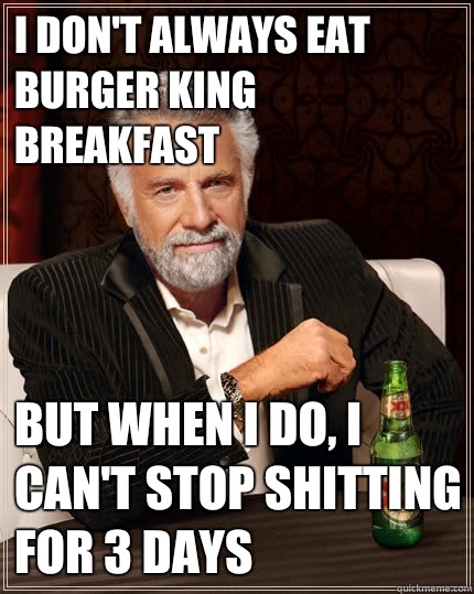 I don't always eat burger king breakfast But when I do, I can't stop shitting for 3 days   The Most Interesting Man In The World