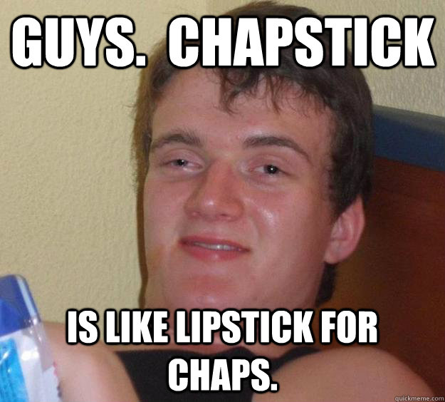 Guys.  Chapstick Is like lipstick for chaps.  10 Guy