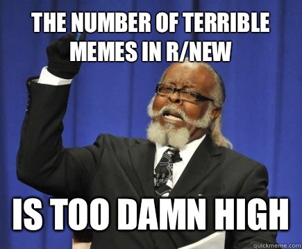 The number of terrible memes in r/new Is too damn high  Too Damn High