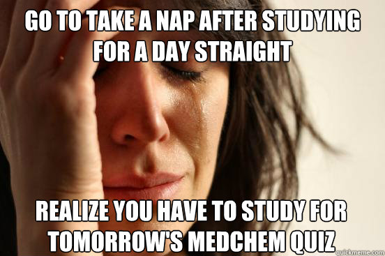 Go to take a nap after studying for a day straight realize you have to study for tomorrow's medchem quiz  First World Problems