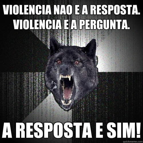 violencia nao e a resposta. violencia e a pergunta. a resposta e sim!  Insanity Wolf