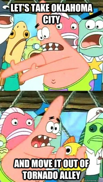 Let's take Oklahoma City And move it out of Tornado Alley  Push it somewhere else Patrick