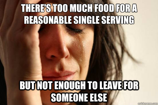 There's too much food for a reasonable single serving  But not enough to leave for someone else  - There's too much food for a reasonable single serving  But not enough to leave for someone else   First World Problems