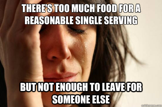 There's too much food for a reasonable single serving  But not enough to leave for someone else   First World Problems