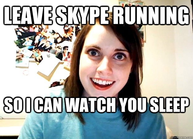Leave Skype Running So I can watch you sleep  Overly Attached Girlfriend