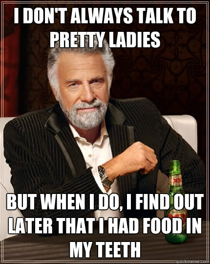 I don't always talk to pretty ladies  but when I do, I find out later that I had food in my teeth  The Most Interesting Man In The World