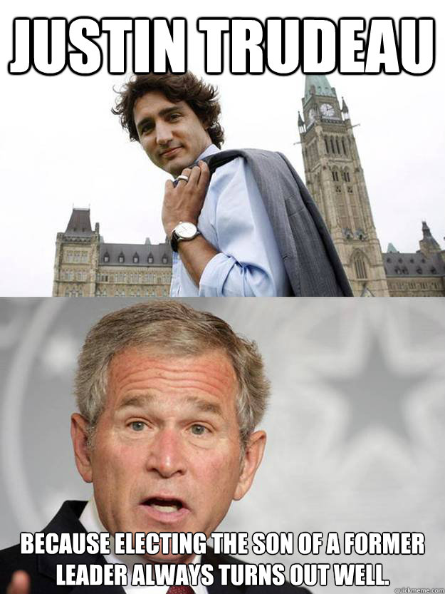 Justin trudeau Because electing the son of a former leader always turns out well.  Justin Trudeau