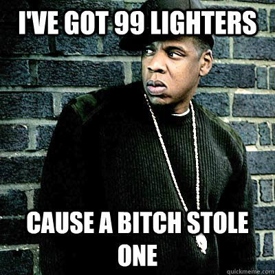 I've got 99 lighters Cause a bitch stole one  99 lighters
