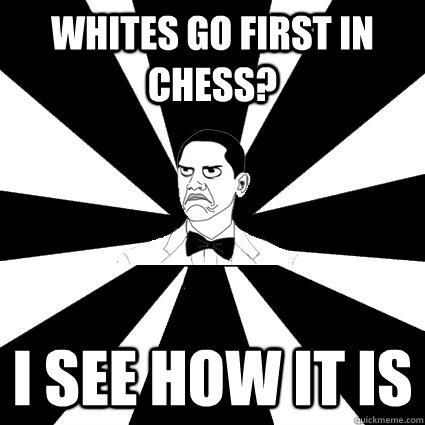 Whites go first in chess? i see how it is - Whites go first in chess? i see how it is  Easily offended black man