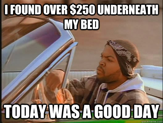 I found over $250 underneath my bed Today was a good day - I found over $250 underneath my bed Today was a good day  today was a good day