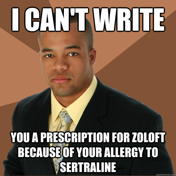 I can't write you a prescription for zoloft because of your allergy to Sertraline - I can't write you a prescription for zoloft because of your allergy to Sertraline  Successful Black Man