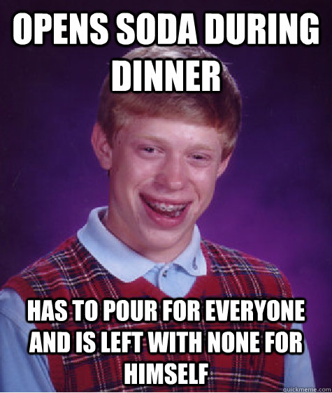Opens soda during dinner Has to pour for everyone and is left with none for himself  Bad Luck Brian