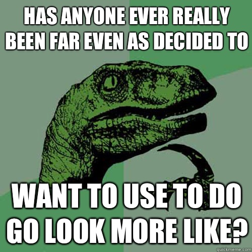Has anyone ever really been far even as decided to Want to use to do go look more like? - Has anyone ever really been far even as decided to Want to use to do go look more like?  Philosoraptor