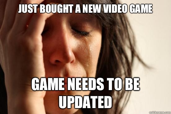 Just bought a new video game Game needs to be updated  First World Problems