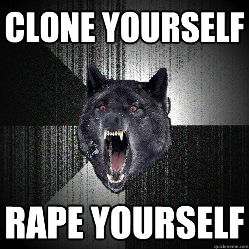 Clone yourself Rape yourself  Insanity Wolf