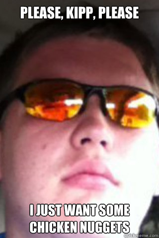 PLEASE, KIPP, PLEASE I JUST WANT SOME CHICKEN NUGGETS  