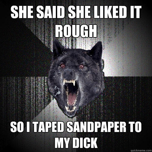 She said she liked it rough so i taped sandpaper to my dick  