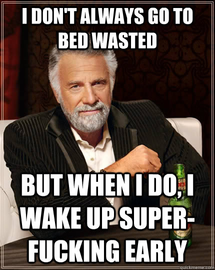 I don't always go to bed wasted but when I do, I wake up super-fucking early  The Most Interesting Man In The World