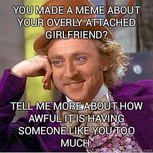 you made a meme about your overly attached girlfriend? Tell me more about how awful it is having someone like you too much. - you made a meme about your overly attached girlfriend? Tell me more about how awful it is having someone like you too much.  Condescending Wonka