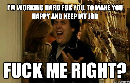 I'm working hard for you, to make you happy and keep my job fuck me right?  Jonah Hill - Fuck me right