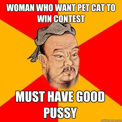woman who want pet cat to win contest must have good pussy  Confucius says