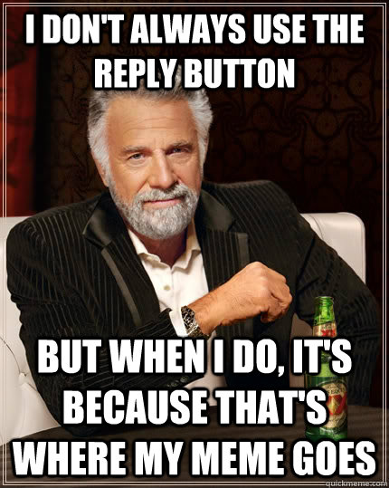 i don't always use the reply button but when i do, it's because that's where my meme goes  The Most Interesting Man In The World