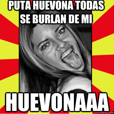 PUTA HUEVONA TODAS SE BURLAN DE MI huevonaaa  