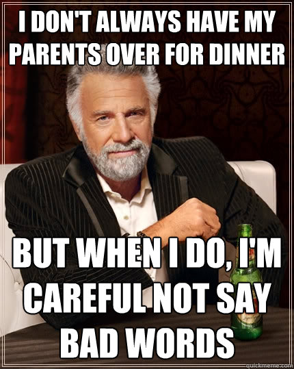 i don't always have my parents over for dinner but when i do, I'm careful not say bad words  The Most Interesting Man In The World