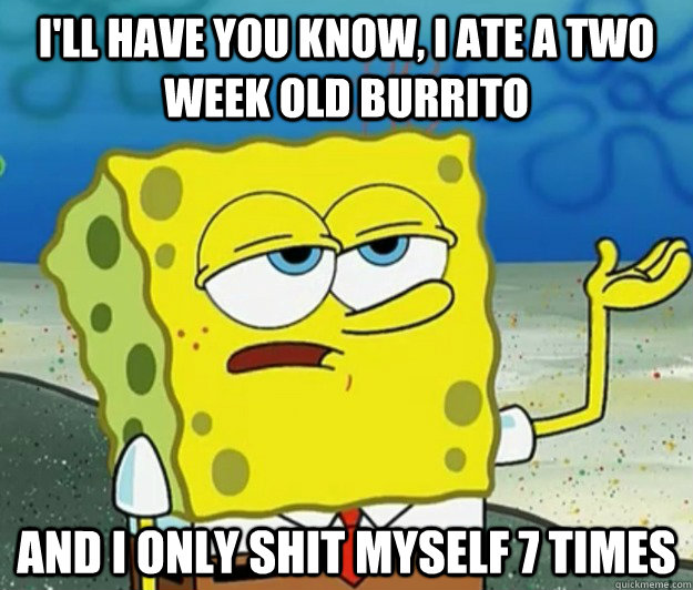 I'll have you know, I ate a two week old burrito  and i only shit myself 7 times  Tough Spongebob