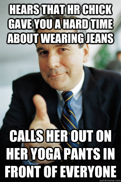 Hears that HR chick gave you a hard time about wearing jeans Calls her out on her yoga pants in front of everyone  Good Guy Boss