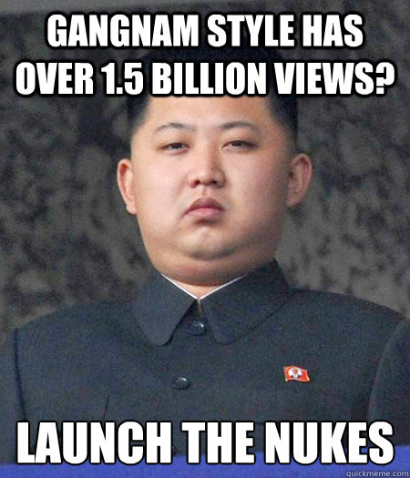 Gangnam Style has over 1.5 billion views? Launch the nukes  