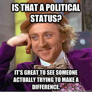 is that a political status? it's great to see someone actually trying to make a difference.   Condescending Wonka