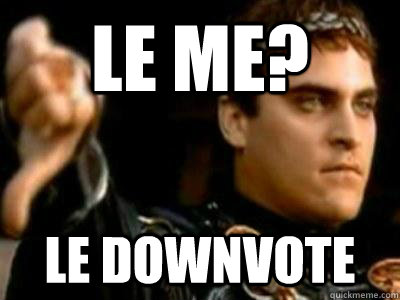 Le me? Le downvote  Downvoting Roman