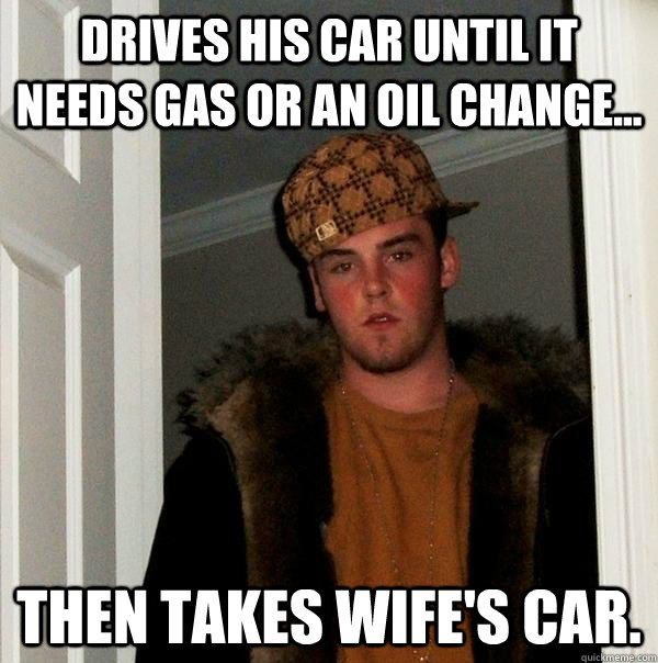 Drives his car until it needs gas or an oil change... then takes wife's car.  Scumbag Steve