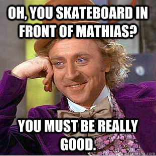 Oh, You skateboard in front of Mathias? You must be really good.  Creepy Wonka