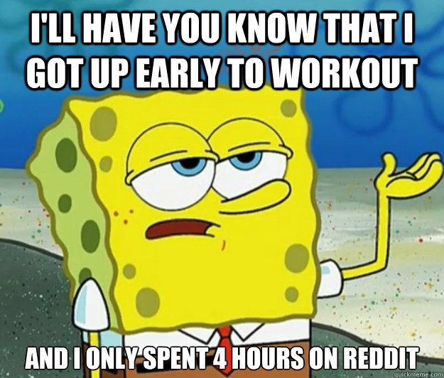 I'll have you know that I got up early to workout And I only spent 4 hours on Reddit  Tough Spongebob