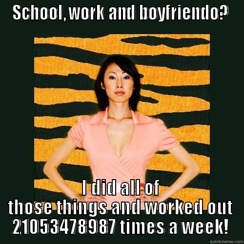 SCHOOL, WORK AND BOYFRIENDO? I DID ALL OF THOSE THINGS AND WORKED OUT 21053478987 TIMES A WEEK! Tiger Mom